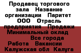 Продавец торгового зала › Название организации ­ Паритет, ООО › Отрасль предприятия ­ Продажи › Минимальный оклад ­ 24 000 - Все города Работа » Вакансии   . Калужская обл.,Калуга г.